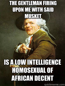 The gentleman firing upon me with said musket is a low intelligence homosexual of African decent - The gentleman firing upon me with said musket is a low intelligence homosexual of African decent  Joseph Ducreax
