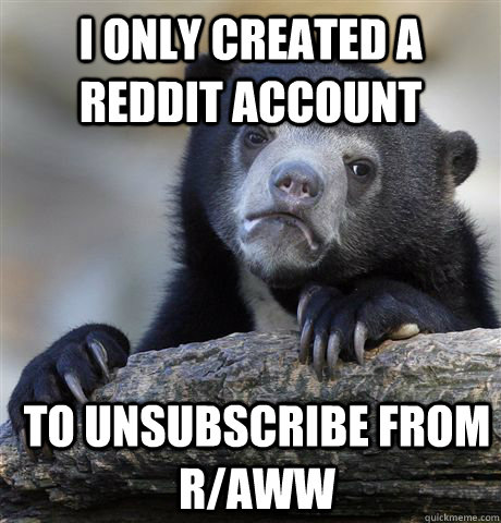 i only created a reddit account to unsubscribe from r/aww - i only created a reddit account to unsubscribe from r/aww  Confession Bear