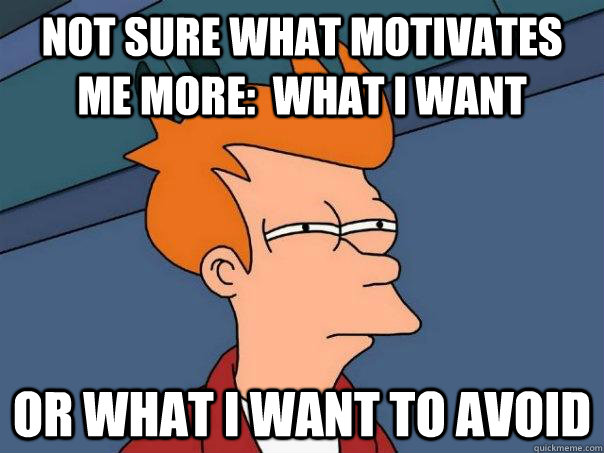 NOT SURE WHAT MOTIVATES ME MORE:  WHAT I WANT OR WHAT I WANT TO AVOID - NOT SURE WHAT MOTIVATES ME MORE:  WHAT I WANT OR WHAT I WANT TO AVOID  Futurama Fry