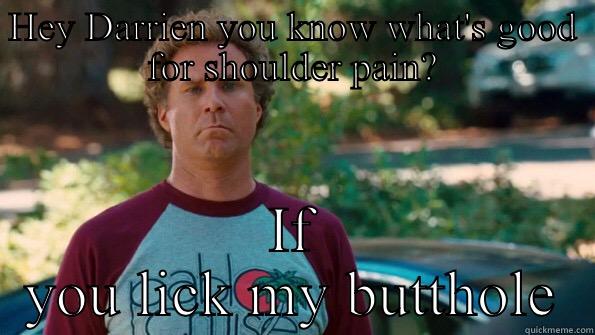 Step brothers - HEY DARRIEN YOU KNOW WHAT'S GOOD FOR SHOULDER PAIN? IF YOU LICK MY BUTTHOLE Misc