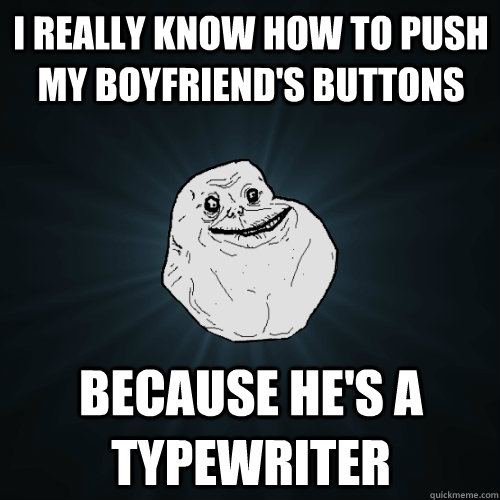 i really know how to push my boyfriend's buttons because he's a typewriter  Forever Alone