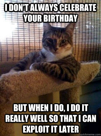 I don't always celebrate your birthday but when I do, I do it really well so that i can exploit it later  The Most Interesting Cat in the World