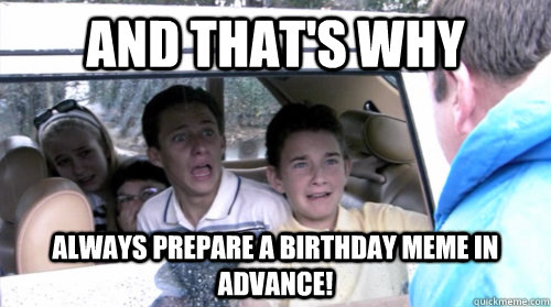 And that's why   always prepare a Birthday Meme in advance!  - And that's why   always prepare a Birthday Meme in advance!   Arrested development