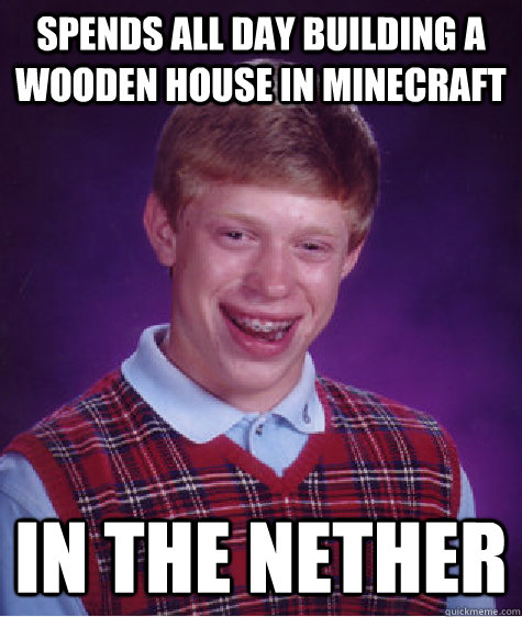 spends all day building a wooden house in minecraft in the nether - spends all day building a wooden house in minecraft in the nether  Bad Luck Brian