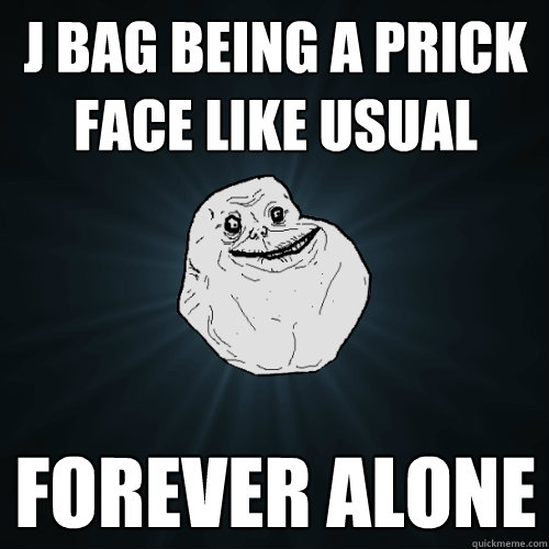 J bag being a prick face like usual forever alone   Forever Alone