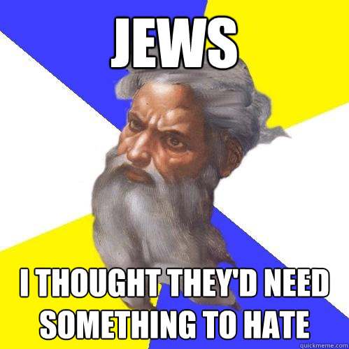 Jews i thought they'd need something to hate  Advice God