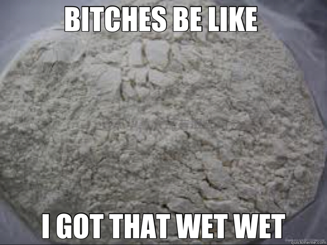 BITCHES BE LIKE  I GOT THAT WET WET  
