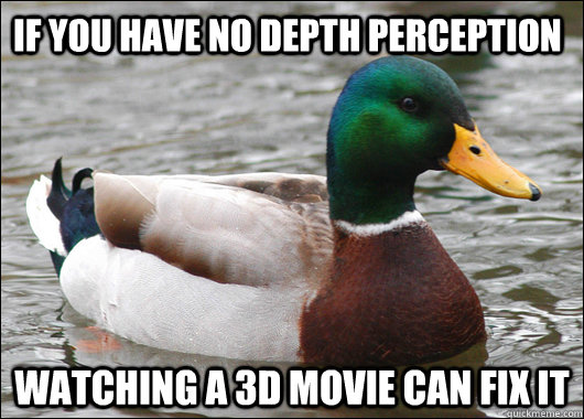 If you have no depth perception watching a 3d movie can fix it  Actual Advice Mallard