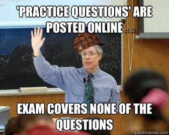 'Practice Questions' are posted online Exam covers none of the questions  Scumbag Professor
