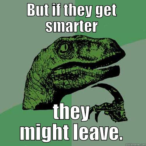 BUT IF THEY GET SMARTER THEY MIGHT LEAVE. Philosoraptor