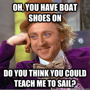 Oh, you have boat shoes on Do you think you could teach me to sail?  Condescending Wonka