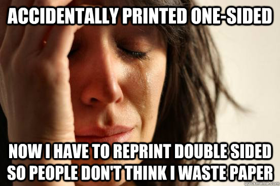 accidentally printed one-sided now I have to reprint double sided so people don't think I waste paper  First World Problems