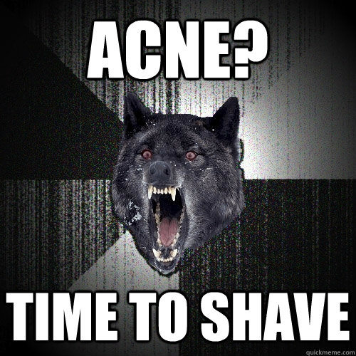 Acne? time to shave  Insanity Wolf