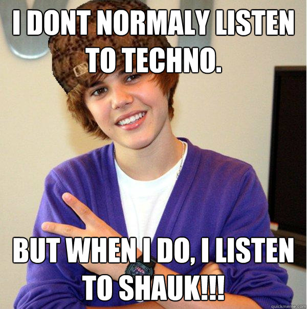 I dont normaly listen to techno. But when I do, I listen to Shauk!!!  Scumbag Beiber