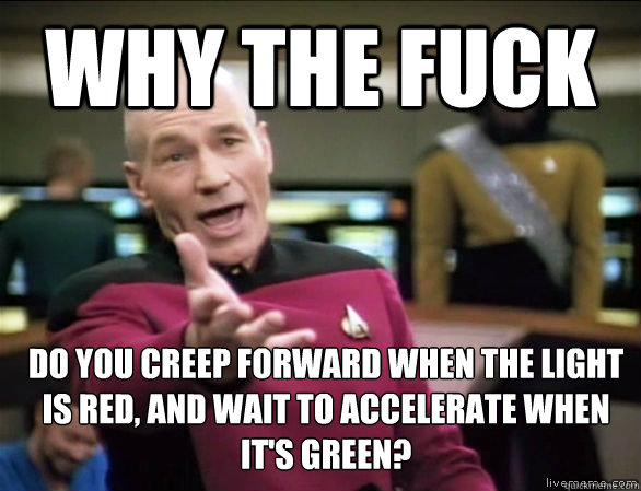 Why the fuck DO YOU CREEP FORWARD WHEN THE LIGHT IS RED, AND WAIT TO ACCELERATE WHEN IT'S GREEN?  Annoyed Picard HD