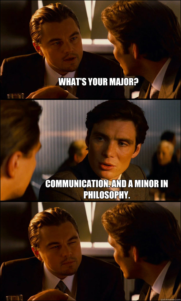 What's your major? Communication. And a minor in philosophy.  Inception