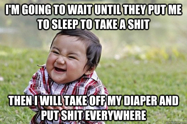 I'm going to wait until they put me to sleep to take a shit then I will take off my diaper and put shit everywhere  Evil Toddler