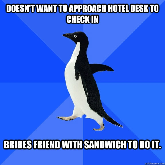 Doesn't want to approach hotel desk to check in  Bribes friend with sandwich to do it.   Socially Awkward Penguin