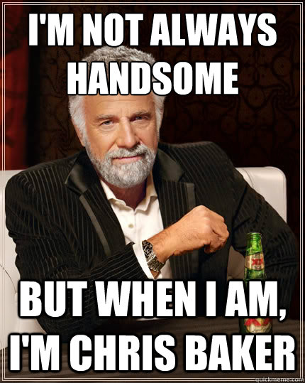 I'm not always Handsome But when I am, I'm Chris Baker  The Most Interesting Man In The World