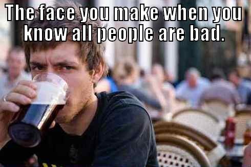THE FACE YOU MAKE WHEN YOU KNOW ALL PEOPLE ARE BAD.  Lazy College Senior