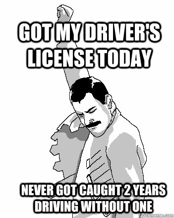 GOT MY DRIVER'S LICENSE TODAY NEVER GOT CAUGHT 2 YEARS DRIVING WITHOUT ONE   Freddie Mercury