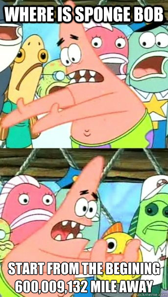 where is sponge bob start from the begining 600,009,132 mile away
  Push it somewhere else Patrick