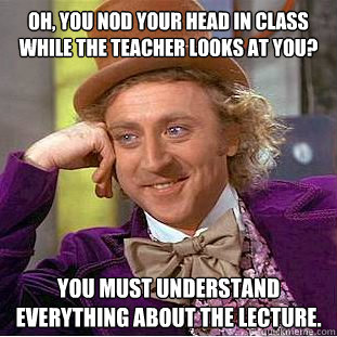 Oh, you nod your head in class while the teacher looks at you? You must understand everything about the lecture. - Oh, you nod your head in class while the teacher looks at you? You must understand everything about the lecture.  Condescending Wonka