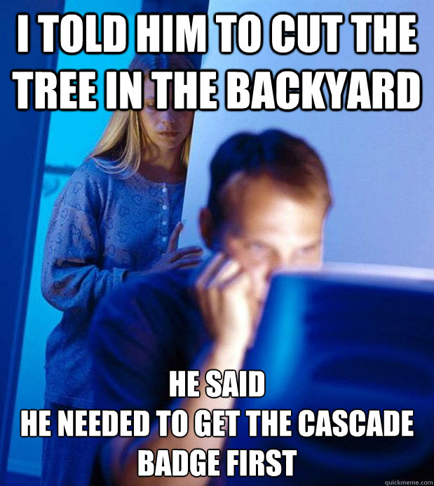 I told him to cut the tree in the backyard he said 
he needed to get the Cascade badge first - I told him to cut the tree in the backyard he said 
he needed to get the Cascade badge first  Internet Husband