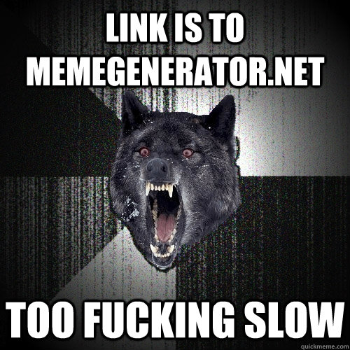 Link is to memegenerator.net TOO FUCKING SLOW  Insanity Wolf
