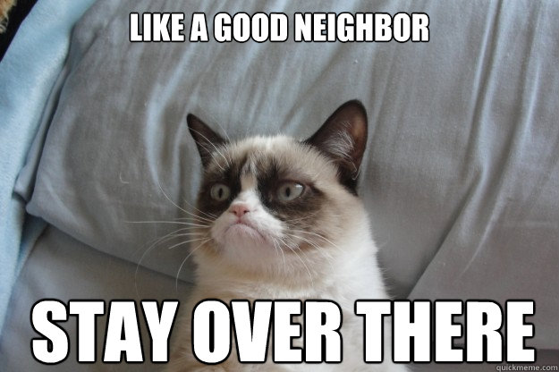 like a good neighbor stay over there  GrumpyCatOL