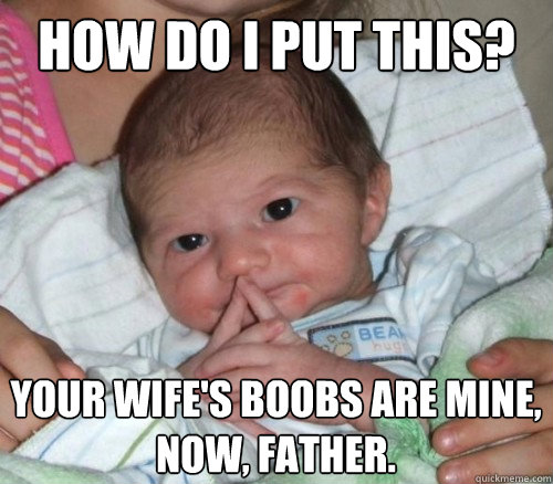 How do i put this? your wife's boobs are mine, now, father.  How do i put this Baby