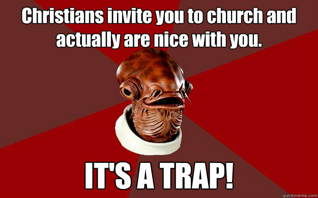 Christians invite you to church and actually are nice with you. IT'S A TRAP!  Admiral Ackbar Relationship Expert