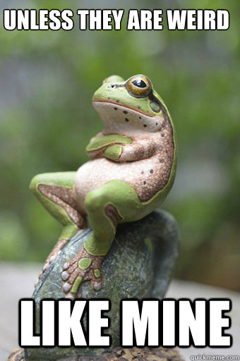 Unless they are weird  like mine  Unimpressed Frog