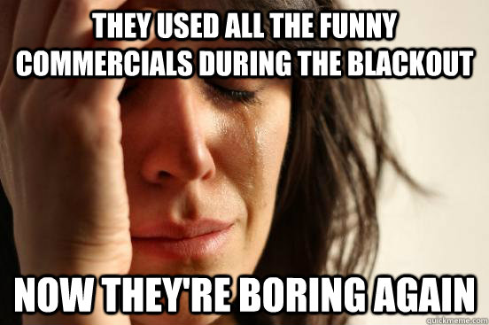They used all the funny commercials during the blackout now they're boring again  First World Problems