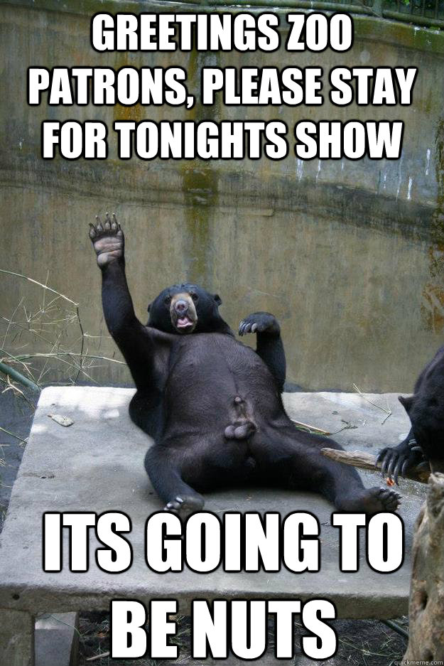 greetings zoo patrons, please stay for tonights show its going to be nuts - greetings zoo patrons, please stay for tonights show its going to be nuts  Ballsy Bear