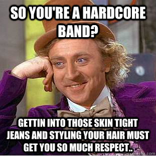 So you're a hardcore band? Gettin into those skin tight jeans and styling your hair must get you so much respect..  Condescending Wonka
