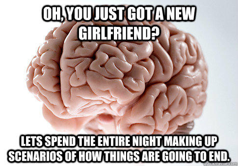 Oh, you just got a new girlfriend? Lets spend the entire night making up scenarios of how things are going to end. - Oh, you just got a new girlfriend? Lets spend the entire night making up scenarios of how things are going to end.  Scumbag Brain