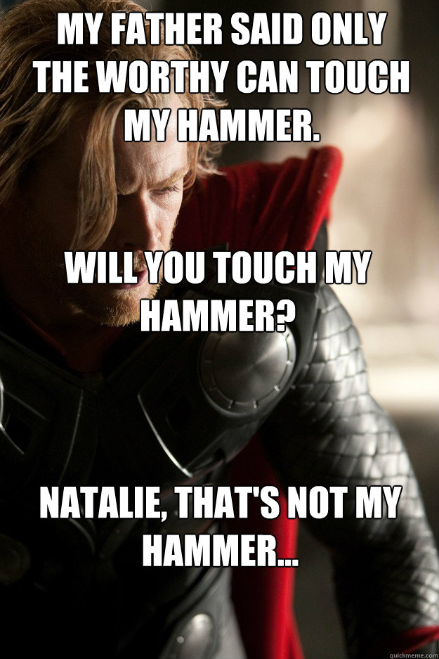 My father said only the worthy can touch my hammer. Will you touch my hammer? Natalie, that's not my hammer...  