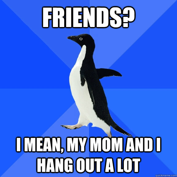 Friends? I mean, my mom and I hang out a lot  Socially Awkward Penguin
