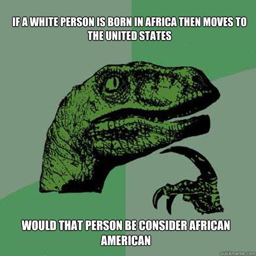 IF A WHITE PERSON IS BORN IN AFRICA THEN MOVES TO THE UNITED STATES WOULD THAT PERSON BE CONSIDER AFRICAN AMERICAN  Philosoraptor