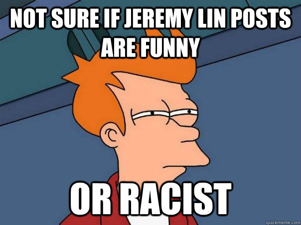 not sure if Jeremy Lin posts are funny Or racist  Futurama Fry