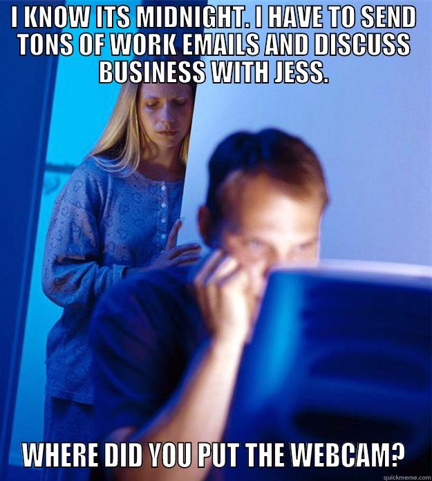 I KNOW ITS MIDNIGHT. I HAVE TO SEND TONS OF WORK EMAILS AND DISCUSS BUSINESS WITH JESS. WHERE DID YOU PUT THE WEBCAM? Redditors Wife