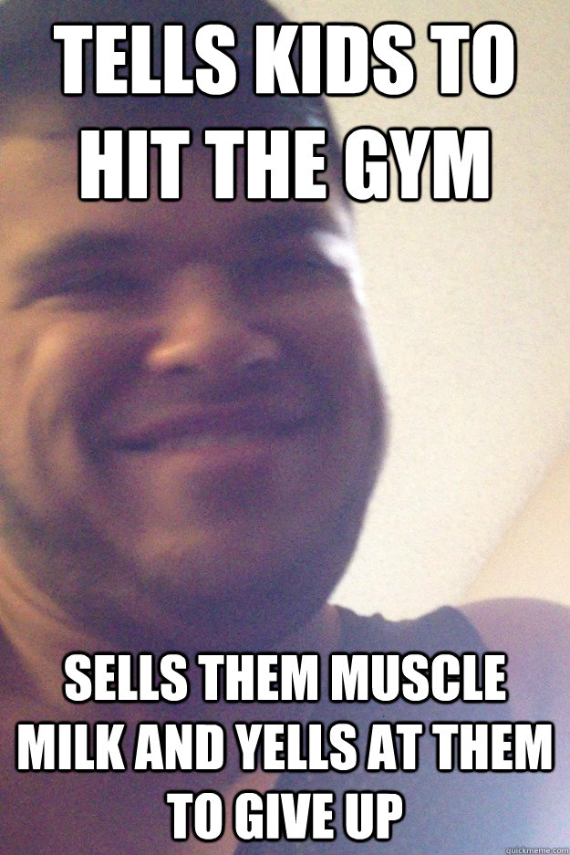 tells kids to hit the gym sells them muscle milk and yells at them to give up  