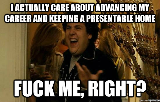 I actually care about advancing my career and keeping a presentable home fuck me, right?  fuckmeright