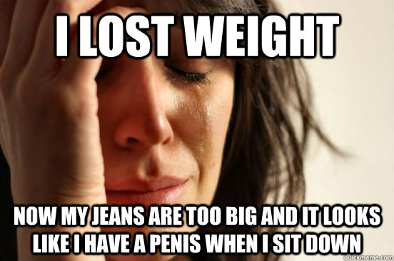 I lost weight now my jeans are too big and it looks like I have a penis when I sit down  First World Problems