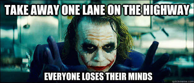 Take away one lane on the highway everyone loses their minds  The Joker