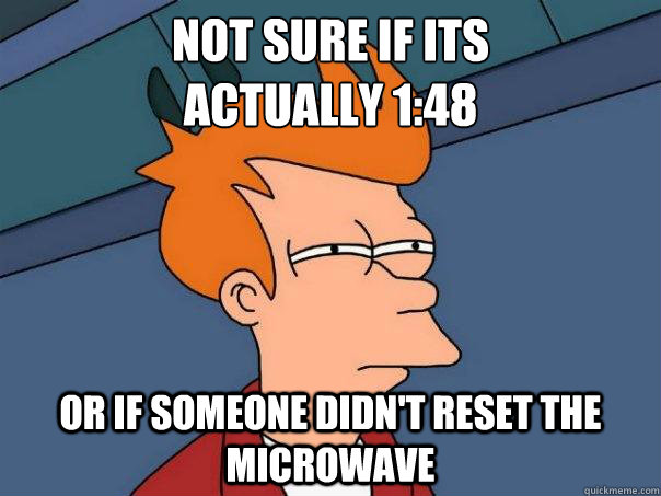 Not sure if its 
actually 1:48 or if someone didn't reset the microwave  Futurama Fry