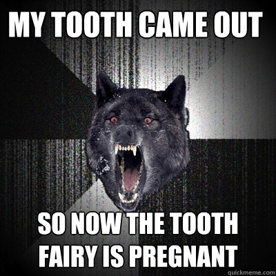 My Tooth came out So now the tooth fairy is pregnant  Insanity Wolf