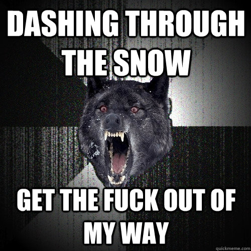 Dashing through the snow  get the fuck out of my way  Insanity Wolf