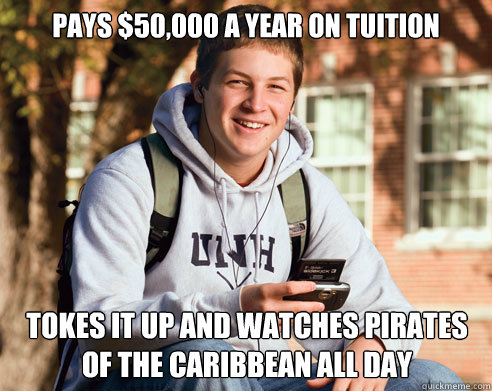 Pays $50,000 a year on tuition tokes it up and watches pirates of the caribbean all day  College Freshman